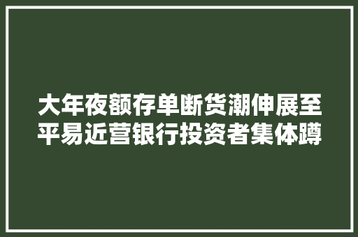 大年夜额存单断货潮伸展至平易近营银行投资者集体蹲守高息产品让渡奚弄：“犹豫一秒都是不尊重” 大年夜额存单断货潮伸展至平易近营银行投资者集体蹲守高息产品让渡奚弄：“犹豫一秒都是不尊重” 人工智能