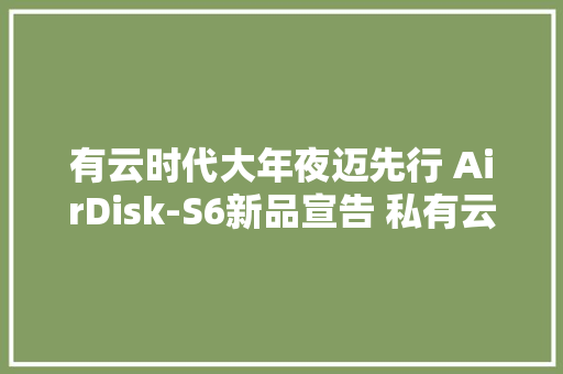 有云时代大年夜迈先行 AirDisk-S6新品宣告 私有云,AirDisk
