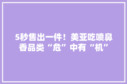 5秒售出一件！美亚吃喷鼻香品类“危”中有“机”