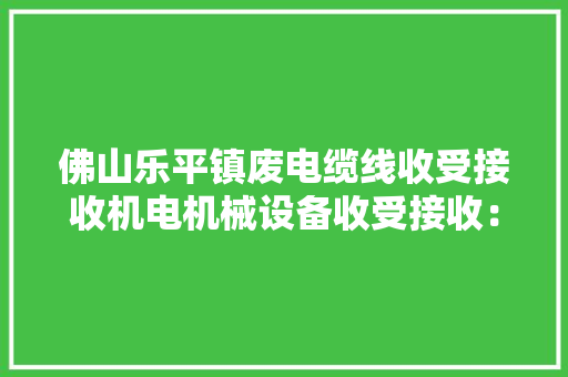 佛山乐平镇废电缆线收受接收机电机械设备收受接收：电 机 设 ...
