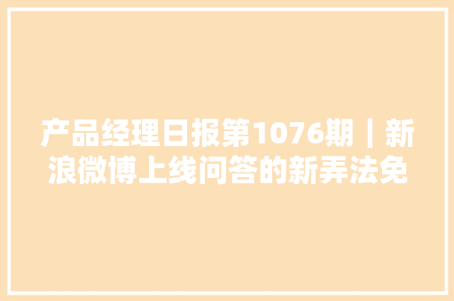 产品经理日报第1076期｜新浪微博上线问答的新弄法免费公开问答 产品经理日报第1076期｜新浪微博上线问答的新弄法免费公开问答 互联通信