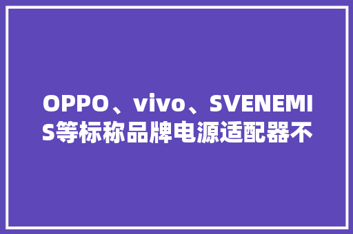 OPPO、vivo、SVENEMIS等标称品牌电源适配器不合格有你在用的吗？
