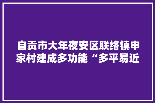 自贡市大年夜安区联络镇申家村建成多功能“多平易近族草编展览馆”