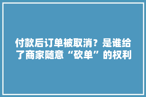 付款后订单被取消？是谁给了商家随意“砍单”的权利