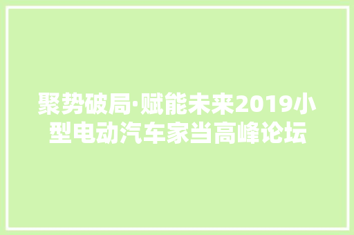 聚势破局·赋能未来2019小型电动汽车家当高峰论坛