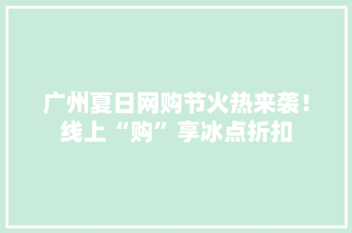 广州夏日网购节火热来袭！线上“购”享冰点折扣