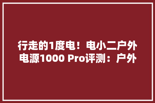 行走的1度电！电小二户外电源1000 Pro评测：户外露营也能自由用电