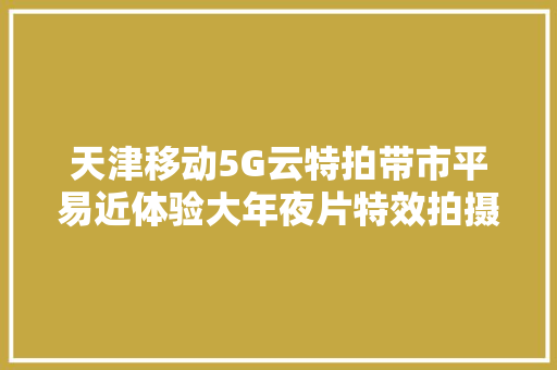 天津移动5G云特拍带市平易近体验大年夜片特效拍摄