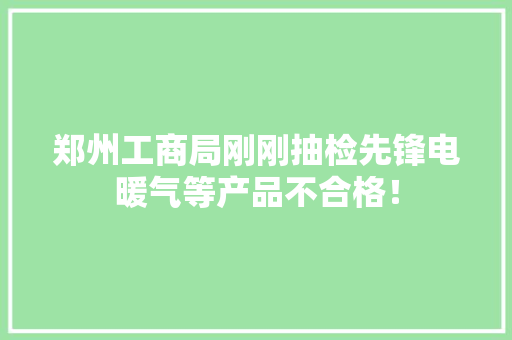 郑州工商局刚刚抽检先锋电暖气等产品不合格！