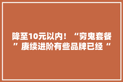 降至10元以内！“穷鬼套餐”赓续进阶有些品牌已经“亏了” 降至10元以内！“穷鬼套餐”赓续进阶有些品牌已经“亏了” 智能家居