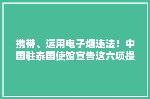 携带、运用电子烟违法！中国驻泰国使馆宣告这六项提示 携带、运用电子烟违法！中国驻泰国使馆宣告这六项提示 智能科技