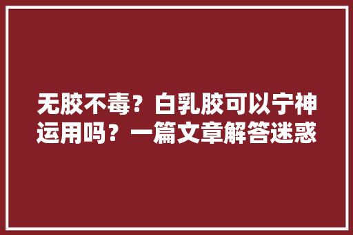 无胶不毒？白乳胶可以宁神运用吗？一篇文章解答迷惑 无胶不毒？白乳胶可以宁神运用吗？一篇文章解答迷惑 人工智能