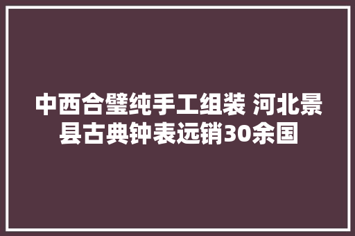中西合璧纯手工组装 河北景县古典钟表远销30余国 中西合璧纯手工组装 河北景县古典钟表远销30余国 智能家居