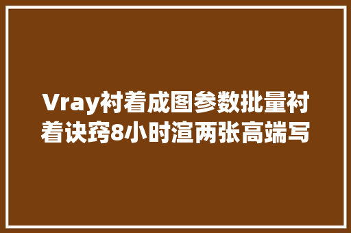 Vray衬着成图参数批量衬着诀窍8小时渲两张高端写实图