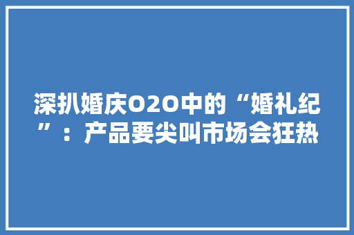 深扒婚庆O2O中的“婚礼纪”：产品要尖叫市场会狂热 深扒婚庆O2O中的“婚礼纪”：产品要尖叫市场会狂热 互联通信