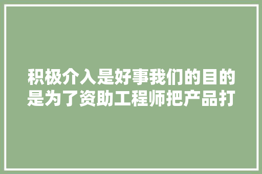 积极介入是好事我们的目的是为了资助工程师把产品打造得...