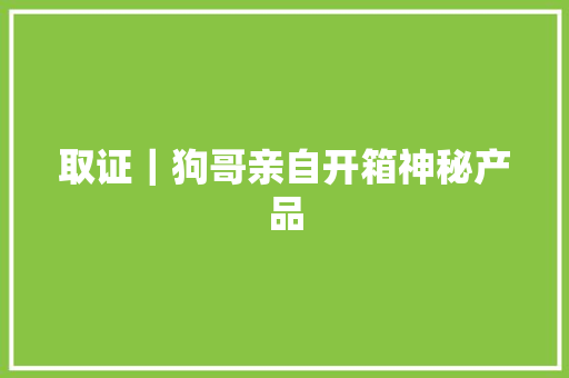 取证｜狗哥亲自开箱神秘产品