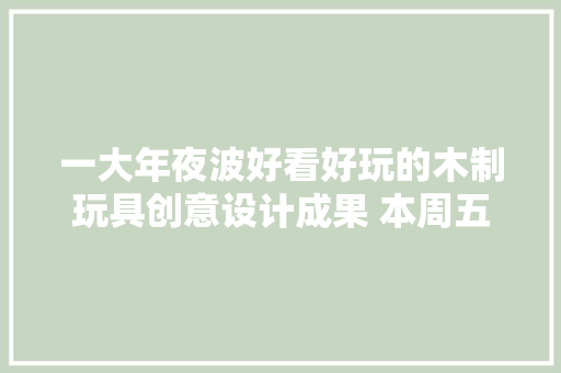 一大年夜波好看好玩的木制玩具创意设计成果 本周五等你来淘！