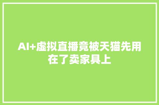AI+虚拟直播竟被天猫先用在了卖家具上