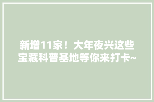 新增11家！大年夜兴这些宝藏科普基地等你来打卡~