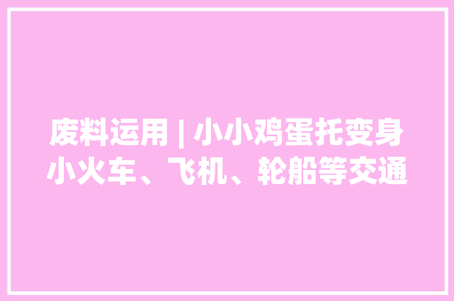 废料运用 | 小小鸡蛋托变身小火车、飞机、轮船等交通对象