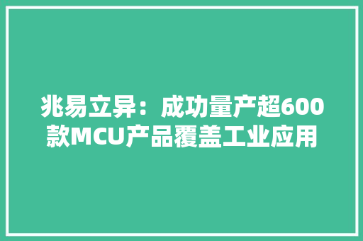 兆易立异：成功量产超600款MCU产品覆盖工业应用、消费电子及汽车电子等广泛领域