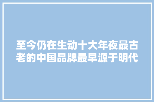 至今仍在生动十大年夜最古老的中国品牌最早源于明代