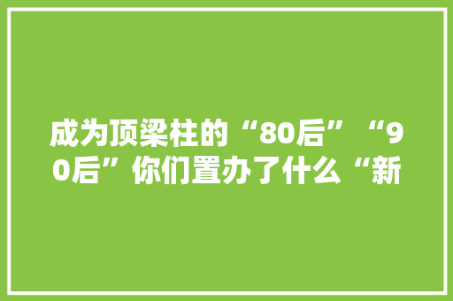 成为顶梁柱的“80后”“90后”你们置办了什么“新式年货”？ 成为顶梁柱的“80后”“90后”你们置办了什么“新式年货”？ 智能家居
