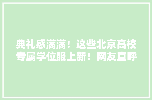 典礼感满满！这些北京高校专属学位服上新！网友直呼”太美了！”→