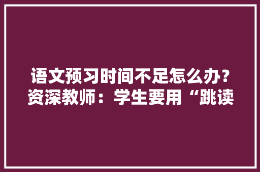 语文预习时间不足怎么办？资深教师：学生要用“跳读预习法” 智能科技