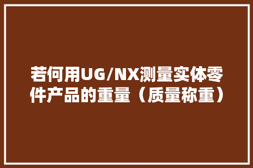 若何用UG/NX测量实体零件产品的重量（质量称重）？实用教程来了 若何用UG/NX测量实体零件产品的重量（质量称重）？实用教程来了 智能科技