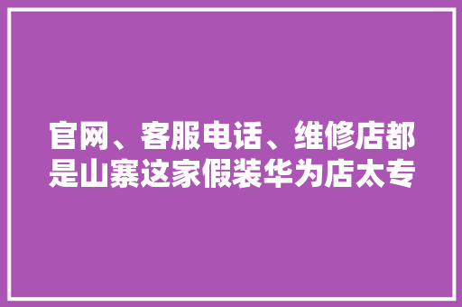 官网、客服电话、维修店都是山寨这家假装华为店太专横狂 官网、客服电话、维修店都是山寨这家假装华为店太专横狂 智能科技