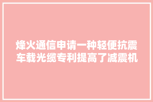 烽火通信申请一种轻便抗震车载光缆专利提高了减震机能担保了弯曲机能知足车辆运用情形的需求