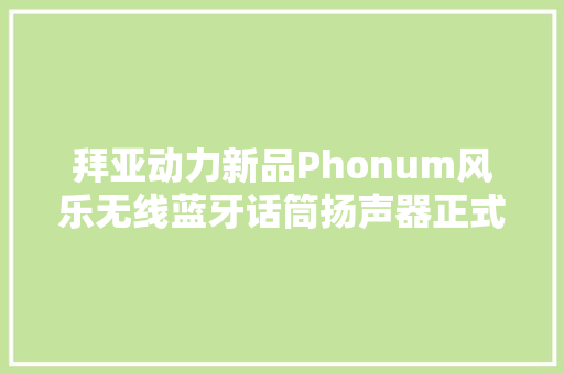 拜亚动力新品Phonum风乐无线蓝牙话筒扬声器正式上市 拜亚动力新品Phonum风乐无线蓝牙话筒扬声器正式上市 互联通信