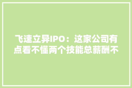 飞速立异IPO：这家公司有点看不懂两个技能总薪酬不如一个财务总