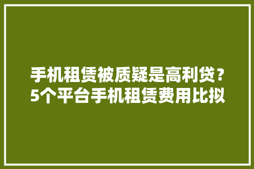 手机租赁被质疑是高利贷？5个平台手机租赁费用比拟换算利率竟超50%