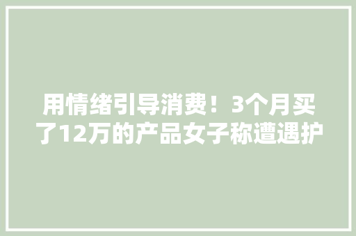 用情绪引导消费！3个月买了12万的产品女子称遭遇护肤品“杀猪盘” 用情绪引导消费！3个月买了12万的产品女子称遭遇护肤品“杀猪盘” 人工智能