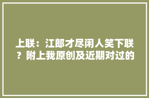 上联：江郎才尽闲人笑下联？附上我原创及近期对过的对联集锦2 上联：江郎才尽闲人笑下联？附上我原创及近期对过的对联集锦2 互联通信