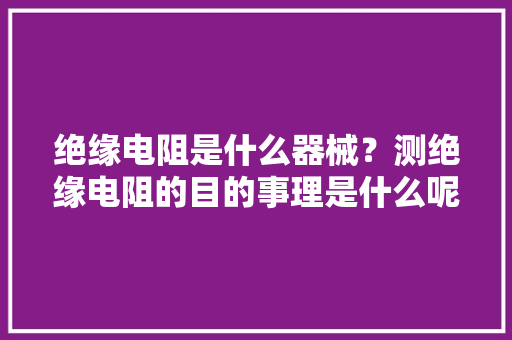 绝缘电阻是什么器械？测绝缘电阻的目的事理是什么呢？涨常识了 绝缘电阻是什么器械？测绝缘电阻的目的事理是什么呢？涨常识了 人工智能