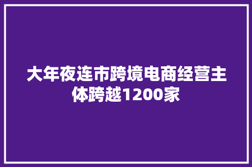 大年夜连市跨境电商经营主体跨越1200家 大年夜连市跨境电商经营主体跨越1200家 人工智能