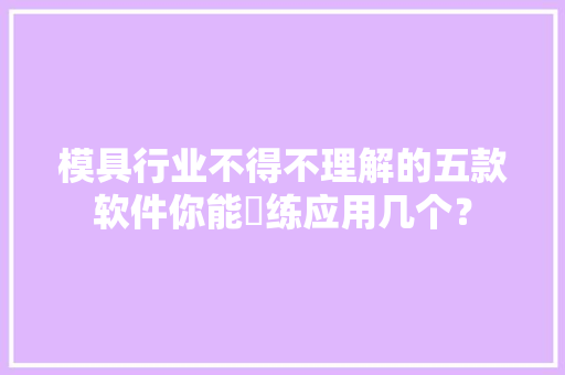 模具行业不得不理解的五款软件你能闇练应用几个？ 模具行业不得不理解的五款软件你能闇练应用几个？ 智能家居