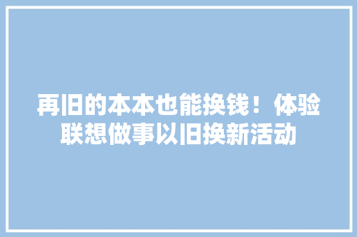 再旧的本本也能换钱！体验联想做事以旧换新活动 再旧的本本也能换钱！体验联想做事以旧换新活动 互联通信
