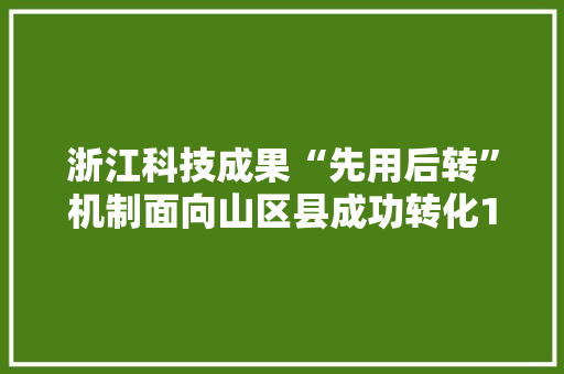 浙江科技成果“先用后转”机制面向山区县成功转化1300多项
