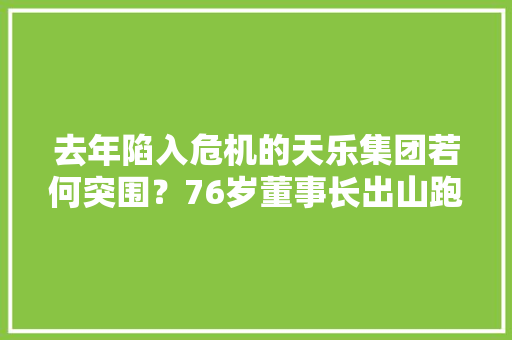 去年陷入危机的天乐集团若何突围？76岁董事长出山跑客户