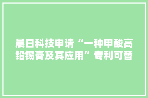晨日科技申请“一种甲酸高铅锡膏及其应用”专利可替代现有清洗型锡膏及焊片工艺