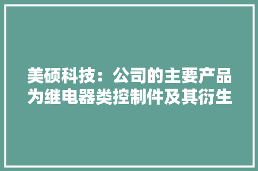 美硕科技：公司的主要产品为继电器类控制件及其衍生实行件产品