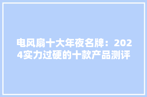 电风扇十大年夜名牌：2024实力过硬的十款产品测评分享！