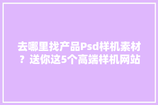 去哪里找产品Psd样机素材？送你这5个高端样机网站