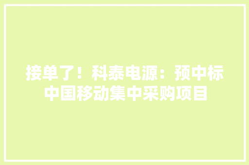 接单了！科泰电源：预中标中国移动集中采购项目