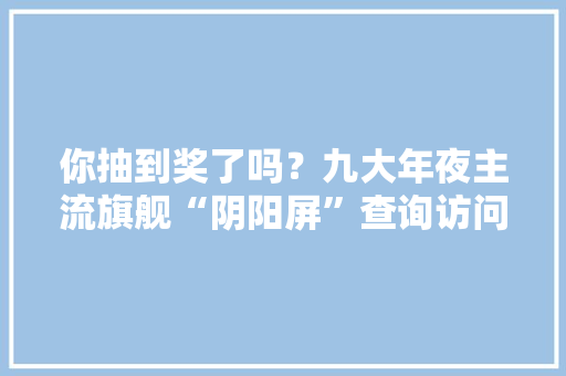你抽到奖了吗？九大年夜主流旗舰“阴阳屏”查询访问